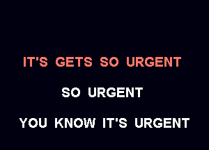 IT'S GETS SO URGENT

SO URGENT

YOU KNOW IT'S URGENT