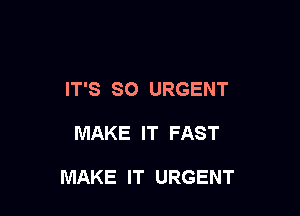 IT'S SO URGENT

MAKE IT FAST

MAKE IT URGENT