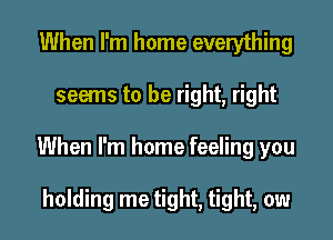 When I'm home everything
seems to be right, right
When I'm home feeling you

holding me tight, tight, ow