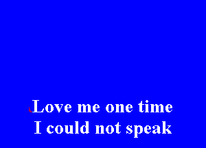 Love me one time
I could not speak