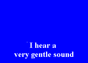 I I hear a
very gentle sound