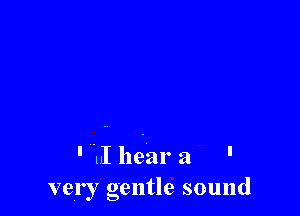 ' l1 hear a '
very gentle sound
