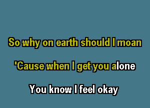 So why on earth should I moan

'Cause when I get you alone

You know I feel okay