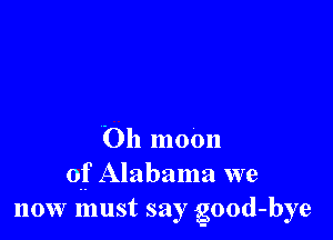 Oh moon
of Alabama we
now must say good-bye