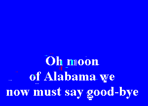 Oh moon
of Alabama we
now must say good-bye