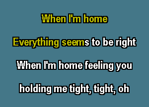 When I'm home

Everything seems to be right

When I'm home feeling you

holding me tight, tight, oh