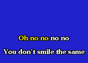 Oh no no no no

You don't smile 1119 same