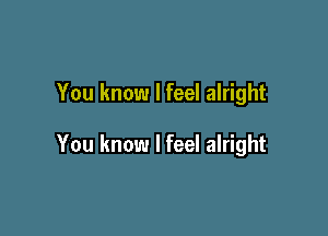 You know I feel alright

You know I feel alright