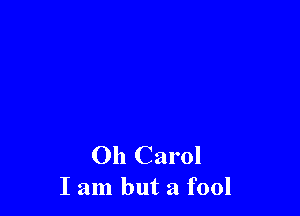 Oh Carol
I am but a fool