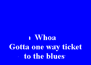 n Whoa

Gotta one way ticket
, to the blues-