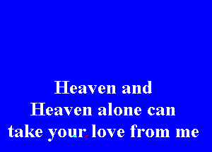 Heaven and
Heaven alone can
take your love from me
