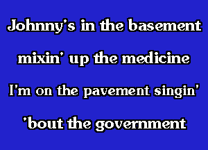 Johnny's in the basement
mixin' up the medicine
I'm on the pavement singin'

'bout the government