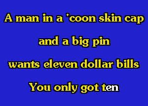 A man in a 'coon skin cap
and a big pin
wants eleven dollar bills

You only got ten