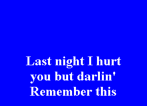 Last night I hurt
you but darlin'
Remember this