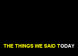 THE THINGS WE SAID TODAY