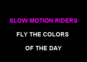 SLOW MOTION RIDERS

FLY THE COLORS

OF THE DAY