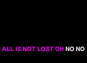 ALL IS NOT LOST OH NO NO