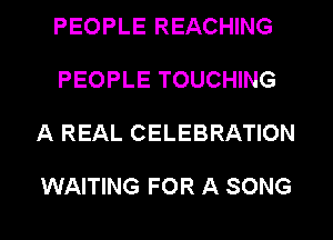 PEOPLE REACHING

PEOPLE TOUCHING

A REAL CELEBRATION

WAITING FOR A SONG