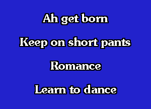 Ah get born

Keep on short pants

Romance

Learn to dance