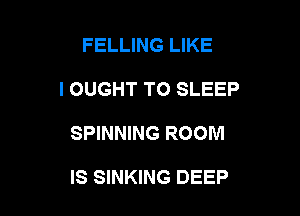 FELLING LIKE
I OUGHT TO SLEEP

SPINNING ROOM

IS SINKING DEEP