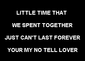 LITTLE TIME THAT

WE SPENT TOGETHER

JUST CAN'T LAST FOREVER

YOUR MY NO-TELL LOVER