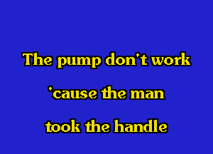 The pump don't work

'cause the man

took the handle
