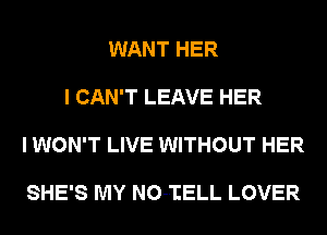 WANT HER

I CAN'T LEAVE HER

I WON'T LIVE WITHOUT HER

SHE'S MY NO-IELL LOVER