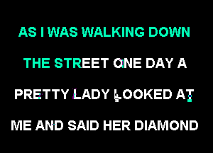 AS I WAS WALKING DOWN
THE STREET CINE DAY A
PRETTY LADY LLOOKED AT

ME AND SAID HER DIAMOND