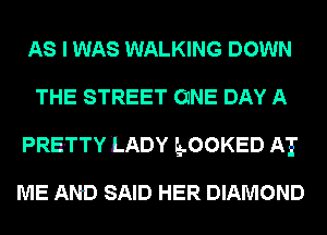 AS I WAS WALKING DOWN
THE STREET ONE DAY A
PRETTY LADY LLOOKED AT

ME AND SAID HER DIAMOND