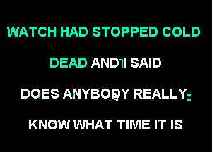 WATCH HAD STOPPED COLD
DEAD AND1I SAID
DOES ANYBOQY REALLY

KNOW WHAT TIME IT IS