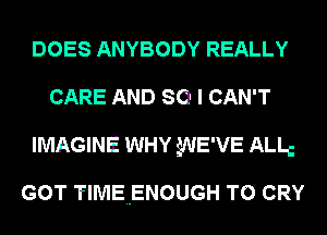 DOES ANYBODY REALLY
CARE AND SO I CAN'T
IMAGINE WHY WE'VE ALLc

GOT TlMEuENOUGH T0 CRY