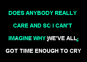 DOES ANYBODY REALLY
CARE AND S(lI I CAN'T
IMAGINE WHY gNE'VE ALLc

GOT TlMEuENOUGH T0 CRY