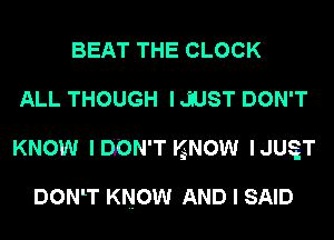 BEAT THE CLOCK
ALL THOUGH I JUST DON'T
KNOW lDION'T KNOW IJUST

DONlT KNOW AND I SAID