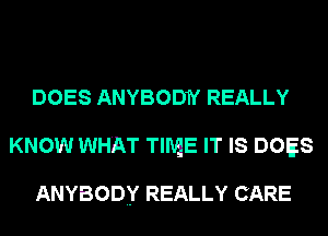 DOES ANYBODN REALLY
KNOW WHAT TIME IT IS DOES

ANYBODY REALLY CARE