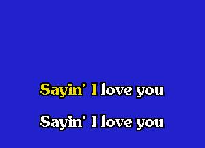 Sayin' I love you

Sayin' I love you