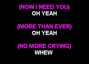 (NOW I NEED YOU)
OH YEAH

(MORE THAN EVER)
OH YEAH

(NO MORE CRYING)
WHEW .