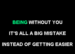 BEING WITHOUT YOU

IT'S ALL A BIG MISTAKE

INSTEAD OF GETTING EASIER