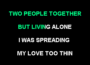 TWO PEOPLE TOGETHER

BUT LIVING ALONE

I WAS SPREADING

MY LOVE T00 THIN