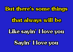 But there's some things
that always will be
Like sayin' I love you

Sayin' I love you