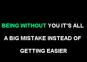 BEING WITHOUT YOU IT'S ALL

A BIG MISTAKE INSTEAD OF

GETTING EASIER