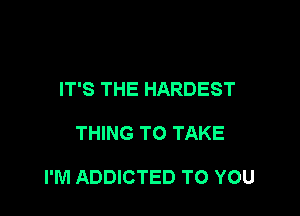 IT'S THE HARDEST

THING TO TAKE

I'M ADDICTED TO YOU