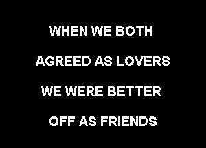 WHEN WE BOTH
AGREED AS LOVERS

WE WERE BETTER

OFF AS FRIENDS l