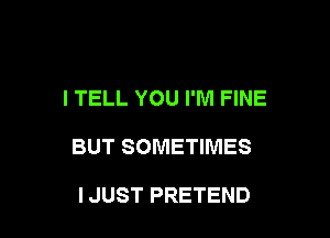 I TELL YOU I'M FINE

BUT SOMETIMES

I JUST PRETEND