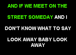 AND IF WE MEET ON THE

STREET SOMEDAY AND I

DON'T KNOW WHAT TO SAY

LOOK AWAY BABY LOOK
AWAY
