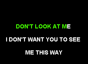 DON'T LOOK AT ME

I DON'T WANT YOU TO SEE

ME THIS WAY