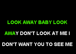 LOOK AWAY BABY LOOK

AWAY DON'T LOOK AT ME I

DON'T WANT YOU TO SEE ME