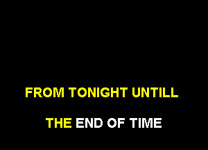 FROM TONIGHT UNTILL

THE END OF TIME