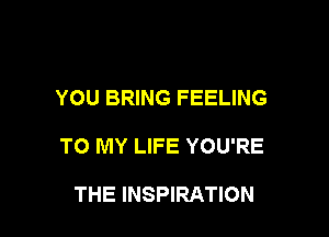 YOU BRING FEELING

TO MY LIFE YOU'RE

THE INSPIRATION