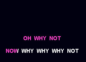 OH WHY NOT

NOW WHY WHY WHY NOT