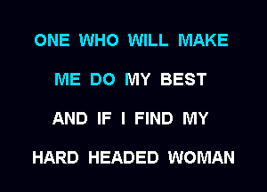 ONE WHO WILL MAKE
ME DO MY BEST
AND IF I FIND MY

HARD HEADED WOMAN